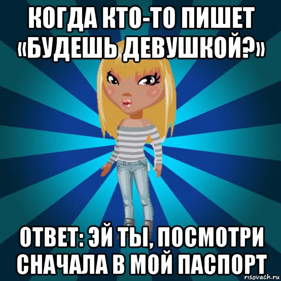 когда кто-то пишет «будешь девушкой?» ответ: эй ты, посмотри сначала в мой паспорт