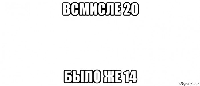 всмисле 20 было же 14