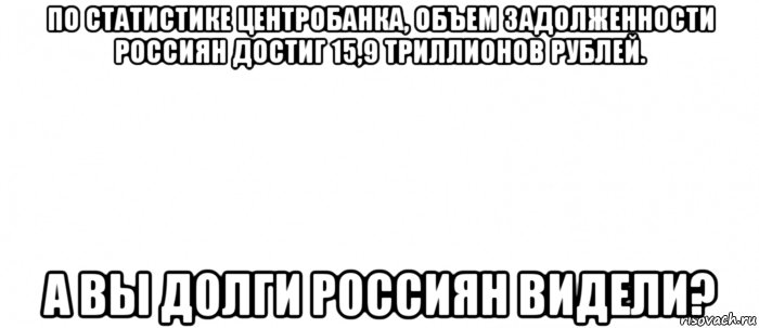 по статистике центробанка, объем задолженности россиян достиг 15,9 триллионов рублей. а вы долги россиян видели?, Мем Белый ФОН