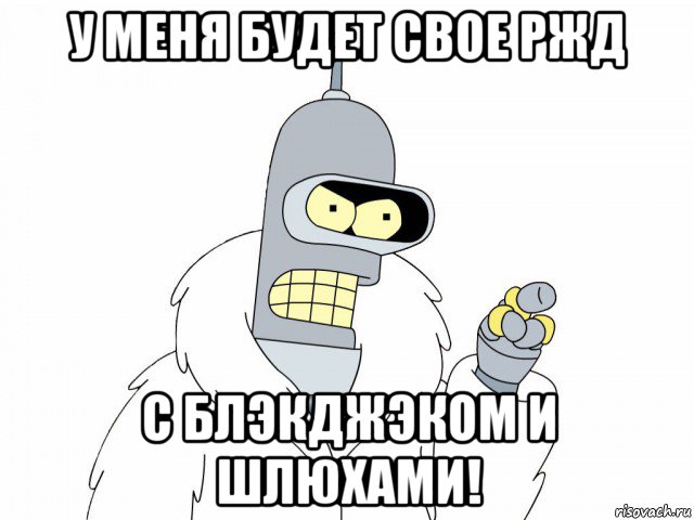 у меня будет свое ржд с блэкджэком и шлюхами!