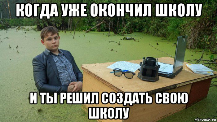 когда уже окончил школу и ты решил создать свою школу, Мем  Парень сидит в болоте