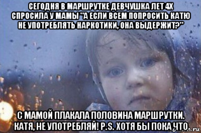 сегодня в маршрутке девчушка лет 4х спросила у мамы "а если всем попросить катю не употреблять наркотики, она выдержит?" с мамой плакала половина маршрутки. катя, не употребляй! p.s. хотя бы пока что