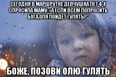 сегодня в маршрутке девчушка лет 4-х спросила маму: «а если всем попросить бога,оля пойдет гулять?" боже, позови олю гулять