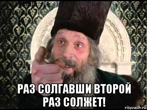  раз солгавши второй раз солжет!