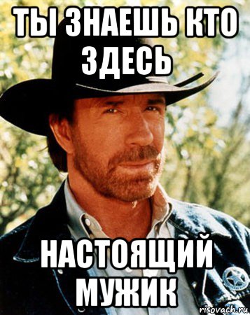 ты знаешь кто здесь настоящий мужик