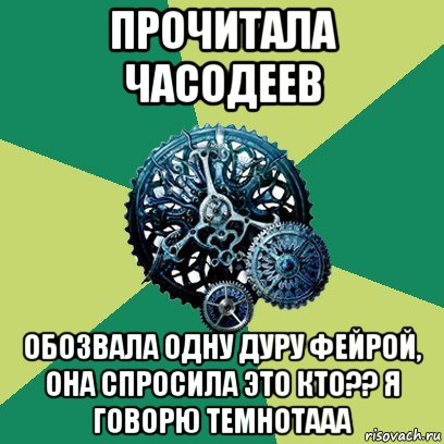 прочитала часодеев обозвала одну дуру фейрой, она спросила это кто?? я говорю темнотааа