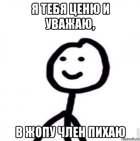 я тебя ценю и уважаю, в жопу член пихаю