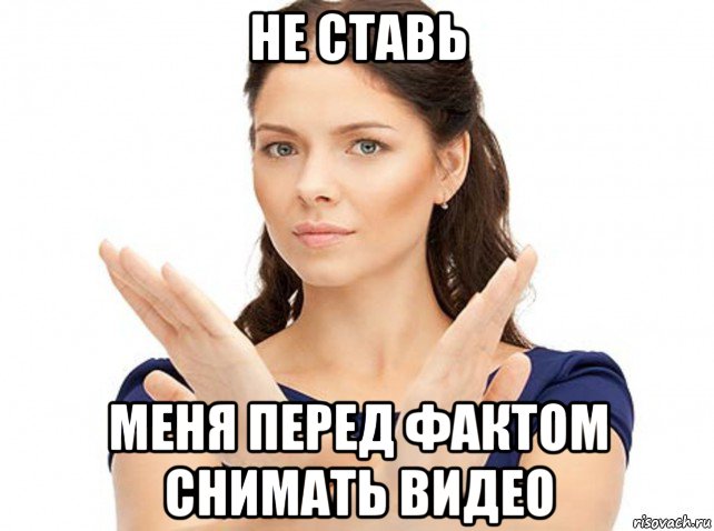 не ставь меня перед фактом снимать видео