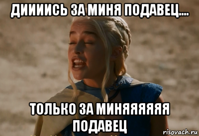 диииись за миня подавец.... только за миняяяяяя подавец, Мем Дейнерис
