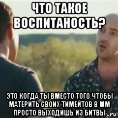что такое воспитаность? это когда ты вместо того чтобы материть своих тимейтов в мм просто выходишь из битвы