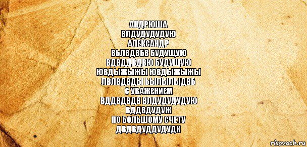 Андрюша
Влдудудудую
Александр
Вьлвдвбв будущую
Вдвддвдвю будущую
Ювдыжыжы ювдыжыжы
Лвлвдвды ьылылыдвб
С уважением
Вддвдвдв влдудудудую
Вддвдудуж
По большому счету
Двдвдуддудудк, Комикс Старая бумага