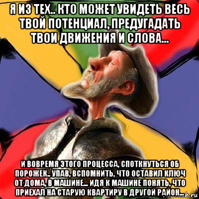 я из тех.. кто может увидеть весь твой потенциал, предугадать твои движения и слова... и вовремя этого процесса, споткнуться об порожек.. упав, вспомнить, что оставил ключ от дома, в машине... идя к машине понять, что приехал на старую квартиру в другой район..., Мем Дон Кихот Сервантеса Соционика