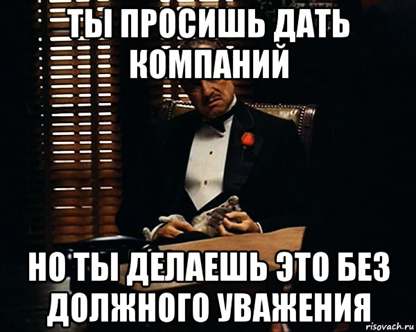 ты просишь дать компаний но ты делаешь это без должного уважения, Мем Дон Вито Корлеоне