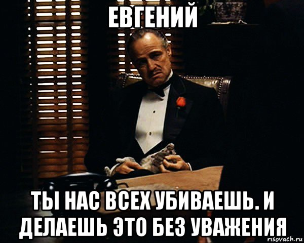 евгений ты нас всех убиваешь. и делаешь это без уважения, Мем Дон Вито Корлеоне