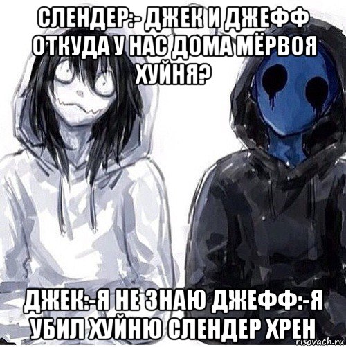 слендер:- джек и джефф откуда у нас дома мёрвоя хуйня? джек:-я не знаю джефф:-я убил хуйню слендер хрен, Мем Джефф убийца и безглазый джек