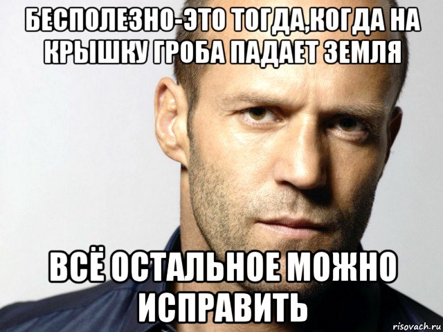 бесполезно-это тогда,когда на крышку гроба падает земля всё остальное можно исправить, Мем Джейсон Стэтхэм