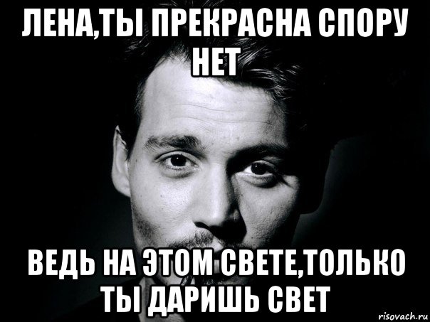 лена,ты прекрасна спору нет ведь на этом свете,только ты даришь свет