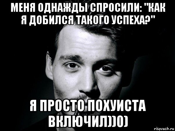 меня однажды спросили: "как я добился такого успеха?" я просто похуиста включил))0)