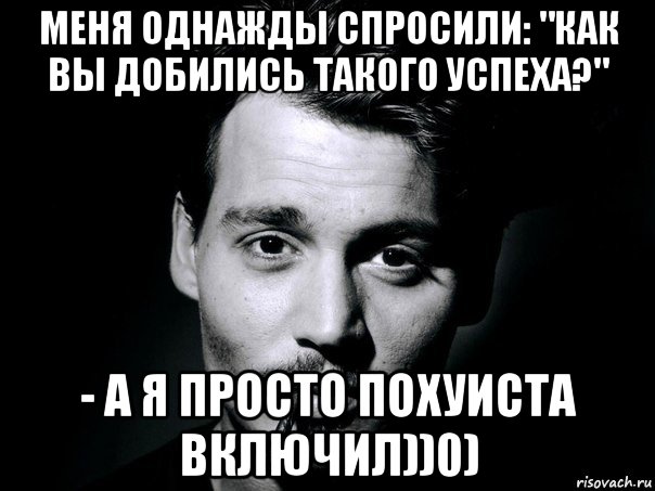 меня однажды спросили: "как вы добились такого успеха?" - а я просто похуиста включил))0)