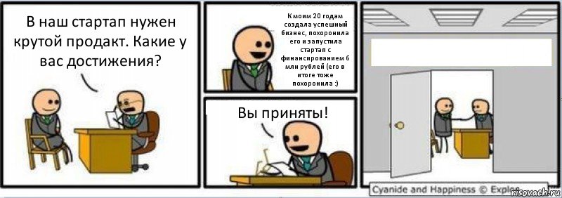 В наш стартап нужен крутой продакт. Какие у вас достижения? К моим 20 годам создала успешный бизнес, похоронила его и запустила стартап с финансированием 6 млн рублей (его в итоге тоже похоронила :) Вы приняты! 