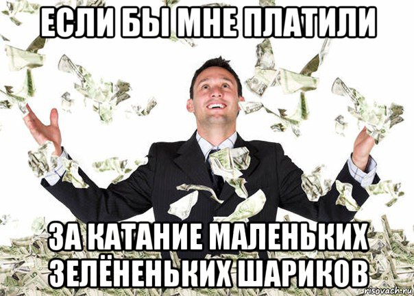 если бы мне платили за катание маленьких зелёненьких шариков