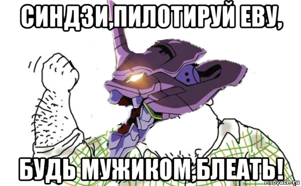 синдзи,пилотируй еву, будь мужиком,блеать!