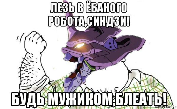 лезь в ёбаного робота,синдзи! будь мужиком,блеать!