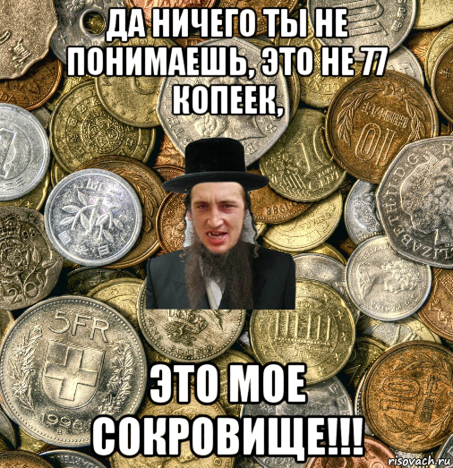 да ничего ты не понимаешь, это не 77 копеек, это мое сокровище!!!