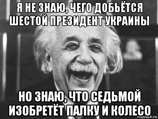 я не знаю, чего добьётся шестой президент украины но знаю, что седьмой изобретёт палку и колесо