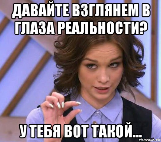 давайте взглянем в глаза реальности? у тебя вот такой..., Мем Шурыгина показывает на донышке