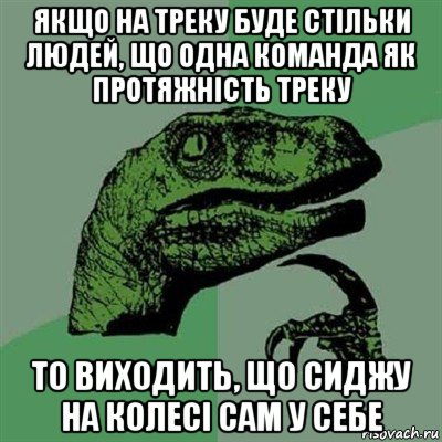 якщо на треку буде стільки людей, що одна команда як протяжність треку то виходить, що сиджу на колесі сам у себе, Мем Филосораптор