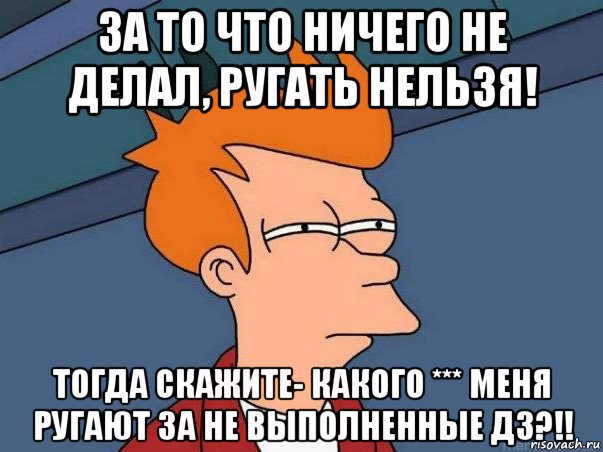 за то что ничего не делал, ругать нельзя! тогда скажите- какого *** меня ругают за не выполненные дз?!!, Мем  Фрай (мне кажется или)