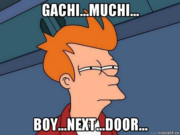gachi...muchi... boy...next...door..., Мем  Фрай (мне кажется или)