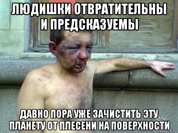 людишки отвратительны и предсказуемы давно пора уже зачистить эту планету от плесени на поверхности