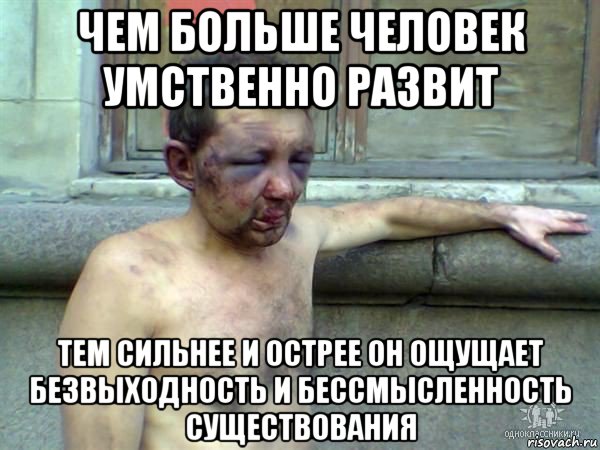чем больше человек умственно развит тем сильнее и острее он ощущает безвыходность и бессмысленность существования