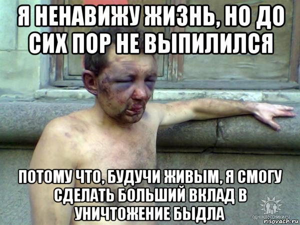 я ненавижу жизнь, но до сих пор не выпилился потому что, будучи живым, я смогу сделать больший вклад в уничтожение быдла