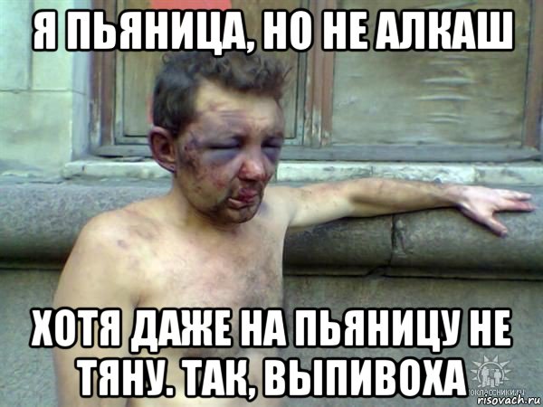 я пьяница, но не алкаш хотя даже на пьяницу не тяну. так, выпивоха