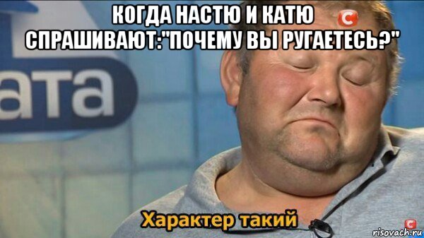 когда настю и катю спрашивают:"почему вы ругаетесь?" 