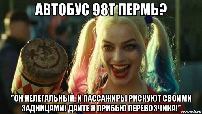 автобус 98т пермь? "он нелегальный, и пассажиры рискуют своими задницами! дайте я прибью перевозчика!", Мем    Harley quinn