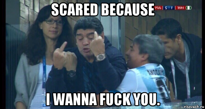 scared because i wanna fuck you.