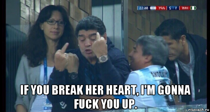  if you break her heart, i'm gonna fuck you up.