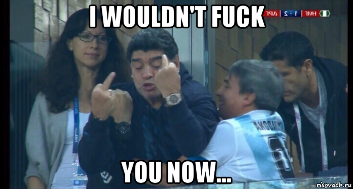i wouldn't fuck you now...