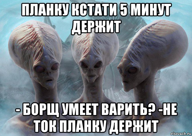 планку кстати 5 минут держит - борщ умеет варить? -не ток планку держит