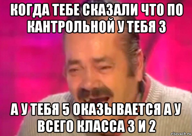 когда тебе сказали что по кантрольной у тебя 3 а у тебя 5 оказывается а у всего класса 3 и 2, Мем  Испанец