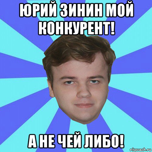 юрий зинин мой конкурент! а не чей либо!