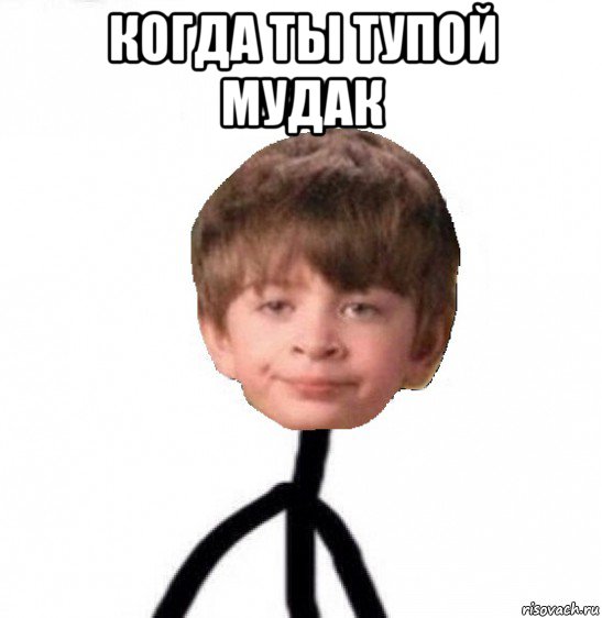 когда ты тупой мудак 