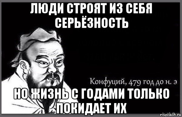 люди строят из себя серьёзность но жизнь с годами только покидает их