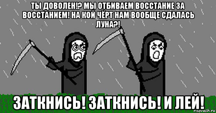 ты доволен!? мы отбиваем восстание за восстанием! на кой чёрт нам вообще сдалась луна?! заткнись! заткнись! и лей!