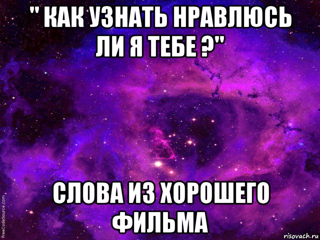 " как узнать нравлюсь ли я тебе ?" слова из хорошего фильма