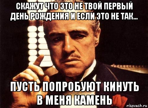 скажут что это не твой первый день рождения и если это не так... пусть попробуют кинуть в меня камень, Мем крестный отец